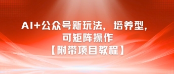 AI+公众号新玩法之培养型，可矩阵操作【附带项目教程】-默默网创