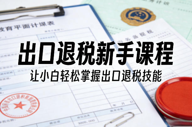 出口退税新手课程，让小白轻松掌握出口退税技能-默默网创