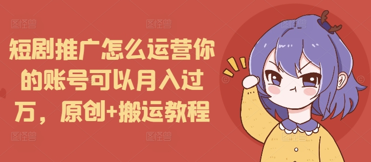 短剧推广怎么运营你的账号可以月入过万，原创+搬运教程-默默网创