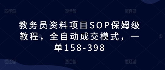 教务员资料项目SOP保姆级教程，全自动成交模式，一单158-398-默默网创