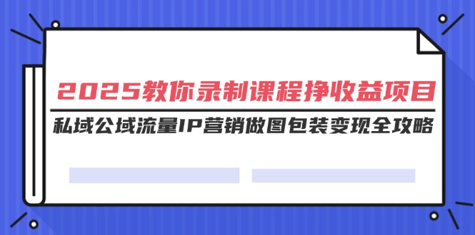 （14486期）2025教你录制课程挣收益项目，私域公域流量IP营销做图包装变现全攻略-默默网创