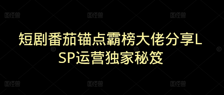 短剧番茄锚点霸榜大佬分享LSP运营独家秘笈-默默网创