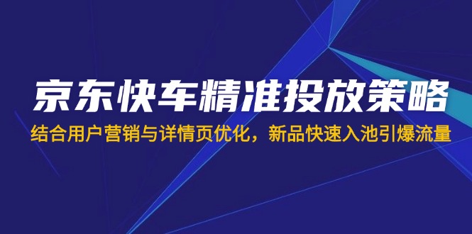 （14185期）京东快车精准投放策略，结合用户营销与详情页优化，新品快速入池引爆流量-默默网创