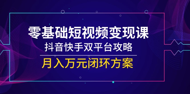 （14988期）零基础短视频变现课，抖音快手双平台攻略，月入万元闭环方案-默默网创