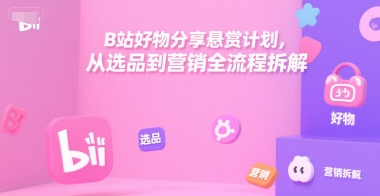 B站好物分享悬赏计划，从选品到营销全流程拆解-默默网创