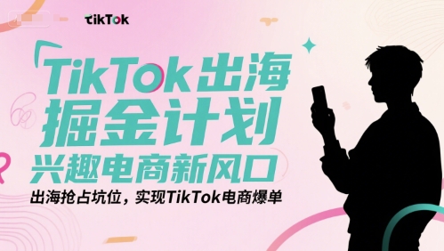 TikTok出海掘金计划，兴趣电商新风口，出海抢占坑位，实现TikTok电商爆单-默默网创