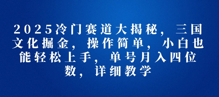 2025冷门赛道大揭秘，三国文化掘金，操作简单，小白也能轻松上手，单号月入四位数，详细教学-默默网创