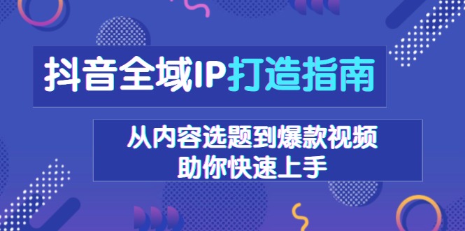 （13734期）抖音全域IP打造指南，从内容选题到爆款视频，助你快速上手-默默网创