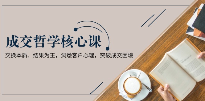 （13932期）成交哲学课，交换本质、结果为王，洞悉客户心理，突破成交困境-默默网创