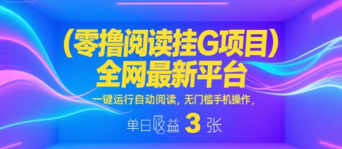 零撸阅读挂G项目，全网最新平台，一键运行自动阅读，无门槛手机操作，单日收益3张【揭秘】-默默网创