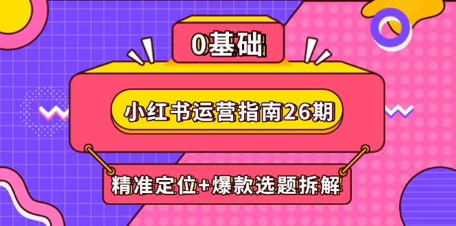 （14795期）小红书运营指南26期：精准定位+爆款选题拆解,DeepSeek辅助创作与电商变现-默默网创