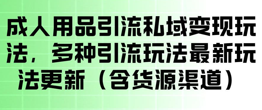 成人用品引流私域变现玩法，多种引流玩法最新玩法，操作简单（含货源渠道）-默默网创