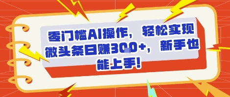 零门槛AI操作，轻松实现微头条日入3张+，新手也能上手!-默默网创