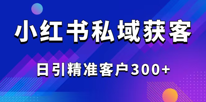 （14304期）2025最新小红书平台引流获客截流自热玩法讲解，日引精准客户300+-默默网创