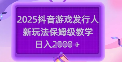 2025抖音游戏发行人新玩法，保姆级教学，日入多张-默默网创