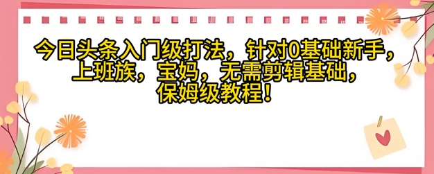 今日头条入门级打法，针对宝妈，上班族，0基础新手的保姆级课程-默默网创