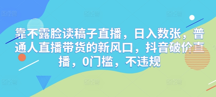 靠不露脸读稿子直播，日入数张，普通人直播带货的新风口，抖音破价直播，0门槛，不违规-默默网创
