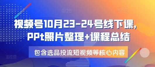 视频号10月23-24号线下课,PPt照片整理+课程总结,包含选品投流短视频等核心内容-默默网创