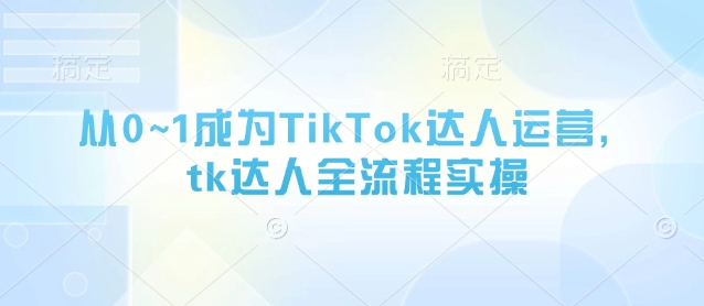 从0~1成为TikTok达人运营，tk达人全流程实操-默默网创