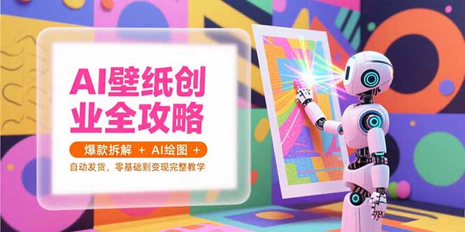 （15312期）AI壁纸创业全攻略，爆款拆解+AI绘图+自动发货，零基础到变现完整教学-默默网创