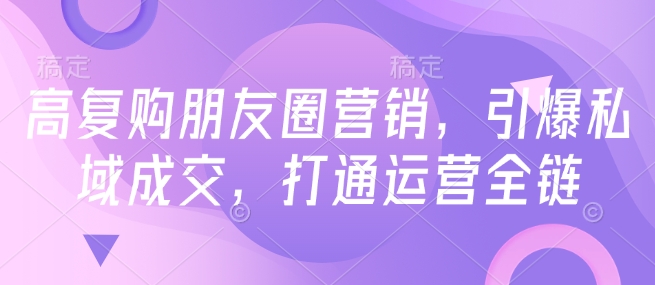 高复购朋友圈营销，引爆私域成交，打通运营全链-默默网创