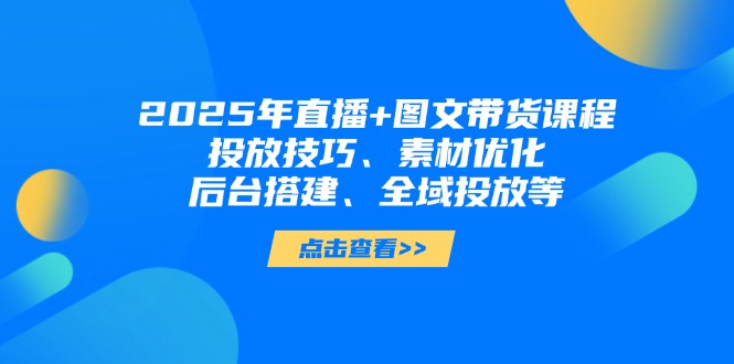 （14397期）2025年直播+图文带货课程，投放技巧、素材优化、后台搭建、全域投放等-默默网创