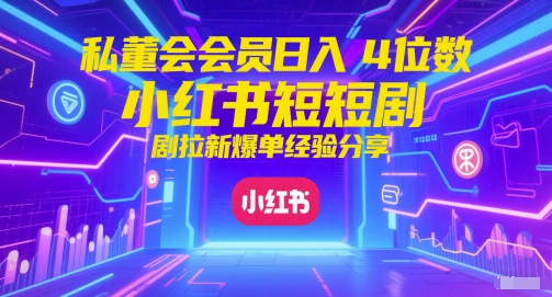 私董会会员日入4位数小红书红果短剧拉新爆单经验分享-默默网创