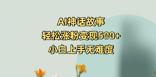 AI神话故事，轻松涨粉变现5张+，小白上手无难度-默默网创
