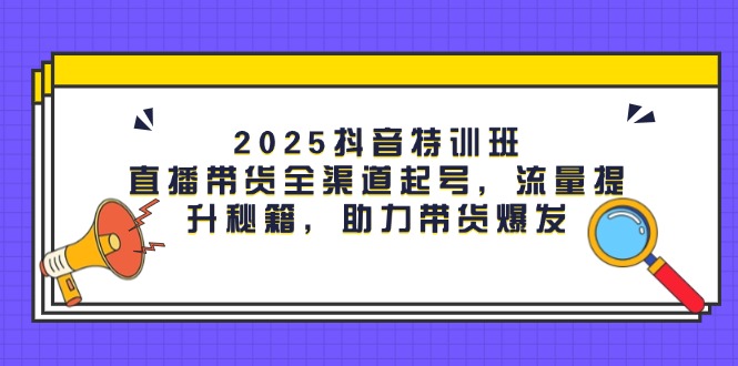 （14620期）2025抖音特训班：直播带货全渠道起号，流量提升秘籍，助力带货爆发-默默网创