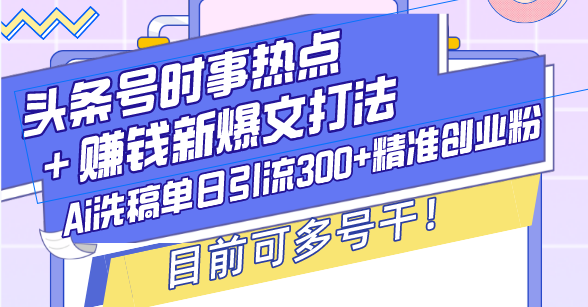 （13782期）头条号时事热点＋赚钱新爆文打法，Ai洗稿单日引流300+精准创业粉，目前…-默默网创