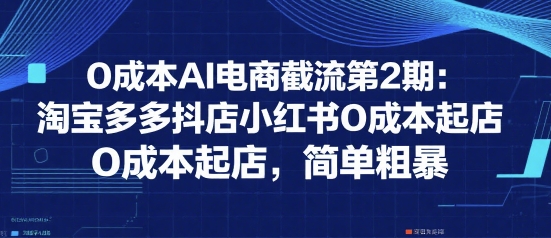 0成本AI电商截流第2期：淘宝多多抖店小红书0成本起店，简单粗暴-默默网创