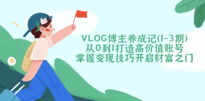 （14541期）VLOG博主养成记（1-3期）从0到1打造高价值账号，掌握变现技巧开启财富之门-默默网创