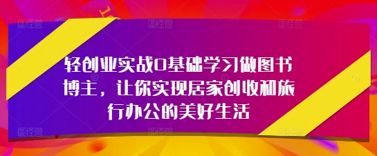 轻创业实战0基础学习做图书博主，让你实现居家创收和旅行办公的美好生活-默默网创