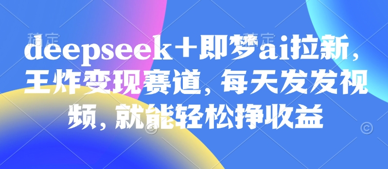 原客单价998的deepseek+即梦ai拉新，王炸变现赛道，每天发发视频，就能轻松挣收益-默默网创