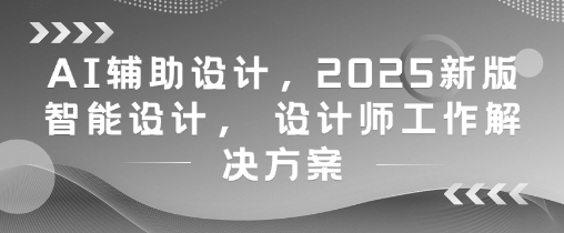 AI辅助设计，2025新版智能设计， 设计师工作解决方案-默默网创