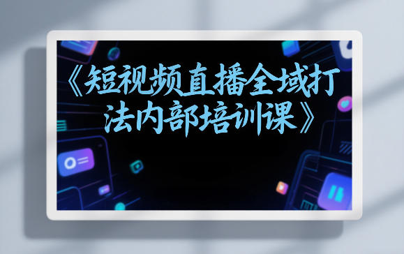 东仔短视频直播全域打法内部培训课【飞书文档】-默默网创