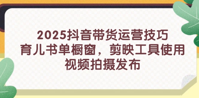 （14446期）2025抖音带货运营技巧，育儿书单橱窗，剪映工具使用，视频拍摄发布-默默网创