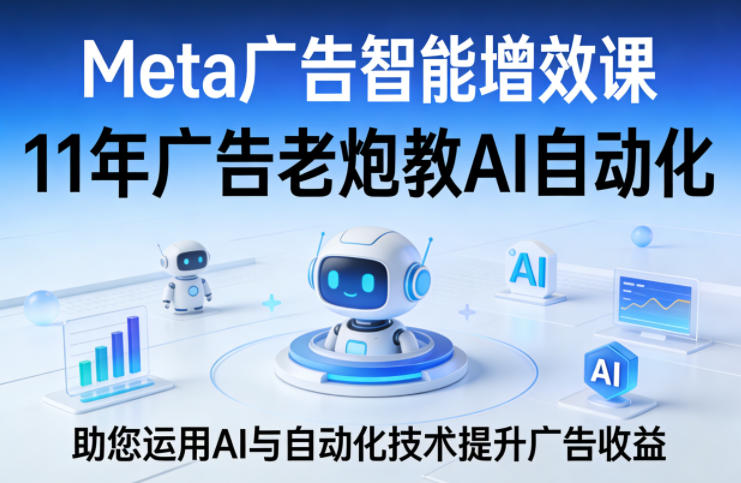 Meta广告智能增效课，11年广告老炮教AI自动化，助您运用AI与自动化技术提升广告收益-默默网创