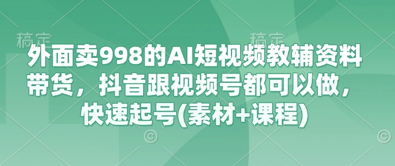外面卖998的AI短视频教辅资料带货，抖音跟视频号都可以做，快速起号(素材+课程)-默默网创