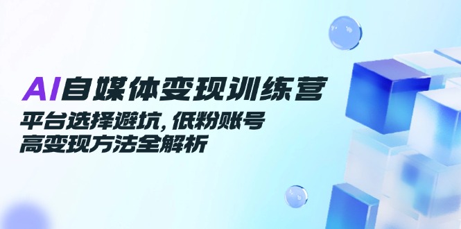 （14966期）AI自媒体变现训练营，平台选择避坑，低粉账号高变现方法全解析-默默网创