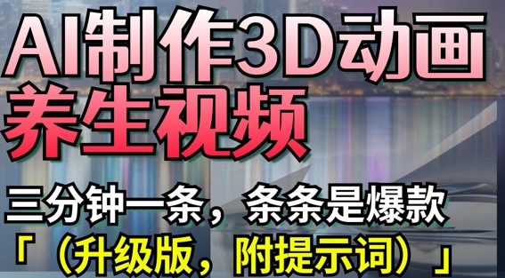 AI制作3D动画养生视频，三分钟一条，条条是爆款(升级版，附提示词)-默默网创