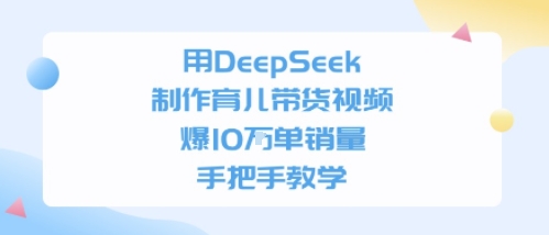用DeepSeek制作育儿带货视频，手把手教学，爆10W单销量-默默网创