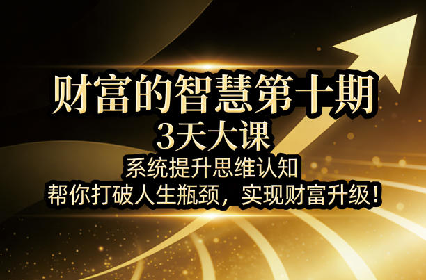财富的智慧第十期，3天大课，系统提升思维认知，帮你打破人生瓶颈，实现财富升级！-默默网创