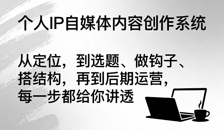 个人IP自媒体内容创作系统，从定位，到选题、做钩子、搭结构，再到后期运营，每一步都给你讲透-默默网创