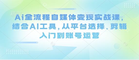 Ai全流程自媒体变现实战课，结合AI工具，从平台选择、剪辑入门到账号运营-默默网创