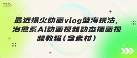 最近爆火动画vlog蓝海玩法，治愈系AI动画视频动态插画视频教程(含素材)-默默网创