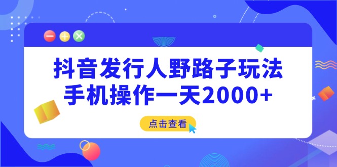 （14319期）抖音发行人野路子玩法，手机操作一天2000+-默默网创