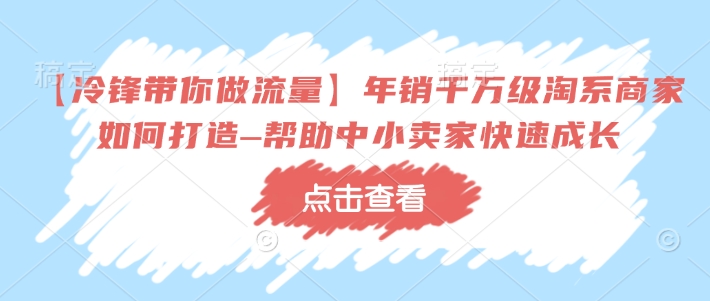 【冷锋带你做流量】年销千万级淘系商家如何打造–帮助中小卖家快速成长-默默网创