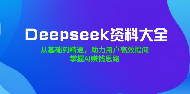 （14331期）Deepseek资料大全，从基础到精通，助力用户高效提问，掌握AI赚钱思路-默默网创