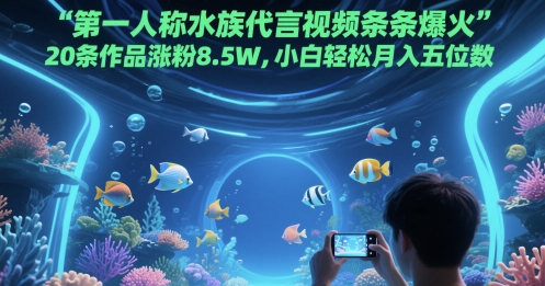 第一人称水族代言视频条条爆火，20条作品涨粉8.5W，小白轻松月入五位数-默默网创